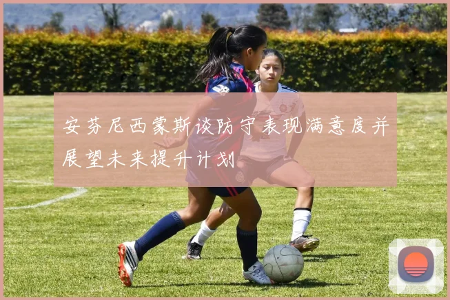 安芬尼西蒙斯谈防守表现满意度并展望未来提升计划