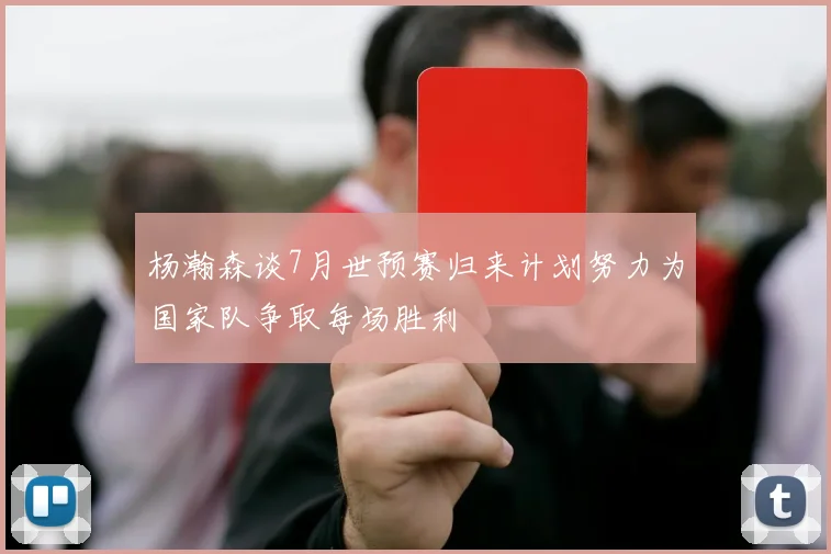 杨瀚森谈7月世预赛归来计划努力为国家队争取每场胜利