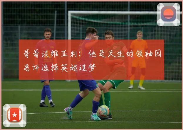 哥哥谈维亚利：他是天生的领袖因恶评选择英超追梦