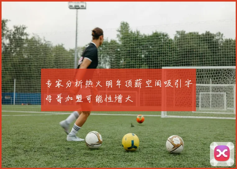 专家分析热火明年顶薪空间吸引字母哥加盟可能性增大