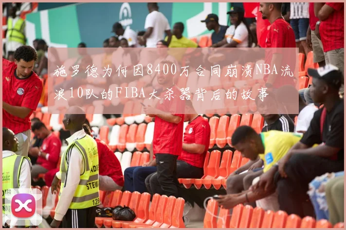 施罗德为何因8400万合同崩溃NBA流浪10队的FIBA大杀器背后的故事