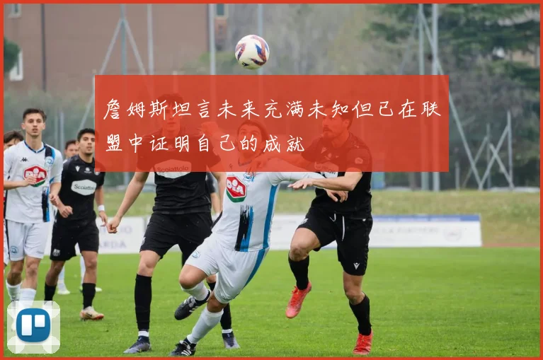 詹姆斯坦言未来充满未知但已在联盟中证明自己的成就