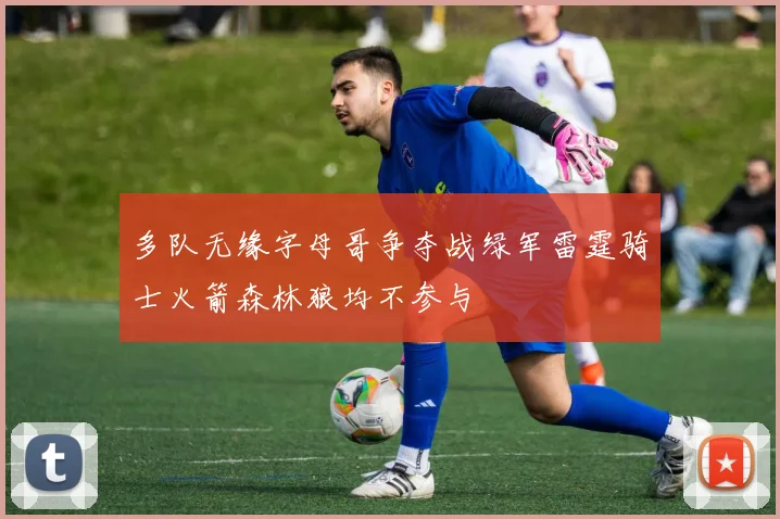 多队无缘字母哥争夺战绿军雷霆骑士火箭森林狼均不参与