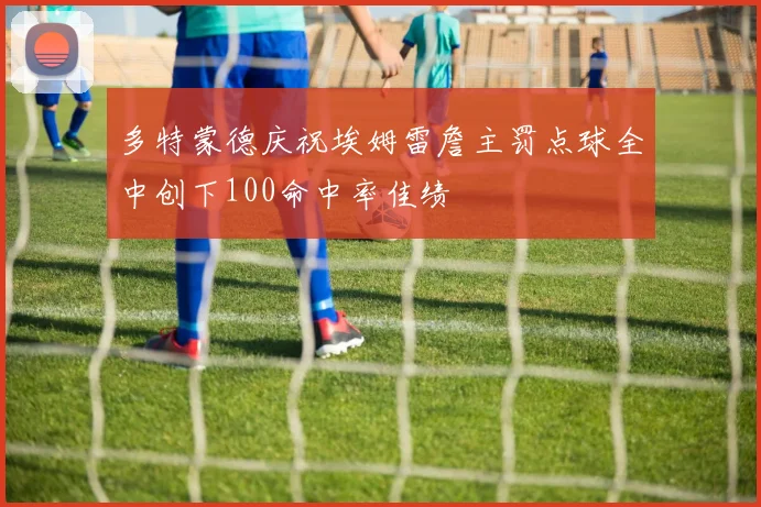 多特蒙德庆祝埃姆雷詹主罚点球全中创下100命中率佳绩