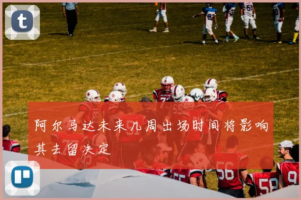 阿尔马达未来几周出场时间将影响其去留决定