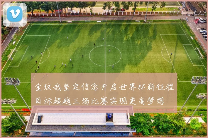 金玟哉坚定信念开启世界杯新征程目标超越三场比赛实现更高梦想