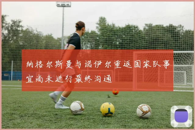 纳格尔斯曼与诺伊尔重返国家队事宜尚未进行最终沟通