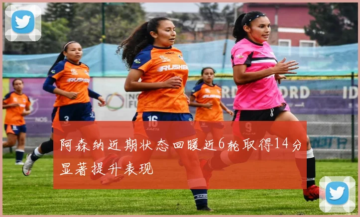 阿森纳近期状态回暖近6轮取得14分显著提升表现