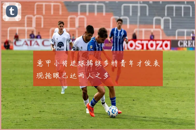 意甲小将进球稀缺多特青年才俊表现抢眼已达两人之多