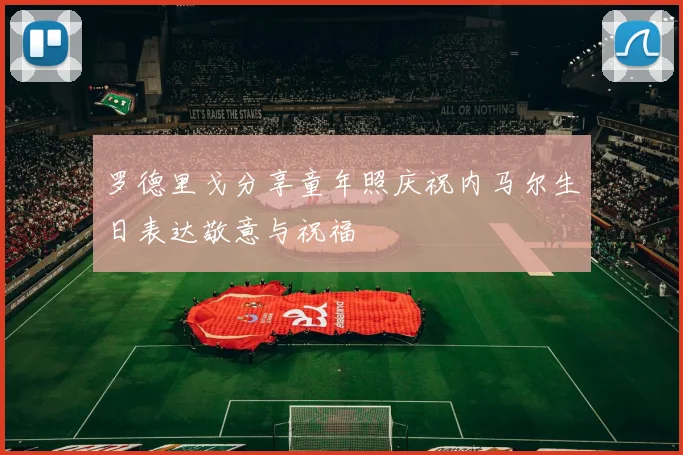 罗德里戈分享童年照庆祝内马尔生日表达敬意与祝福