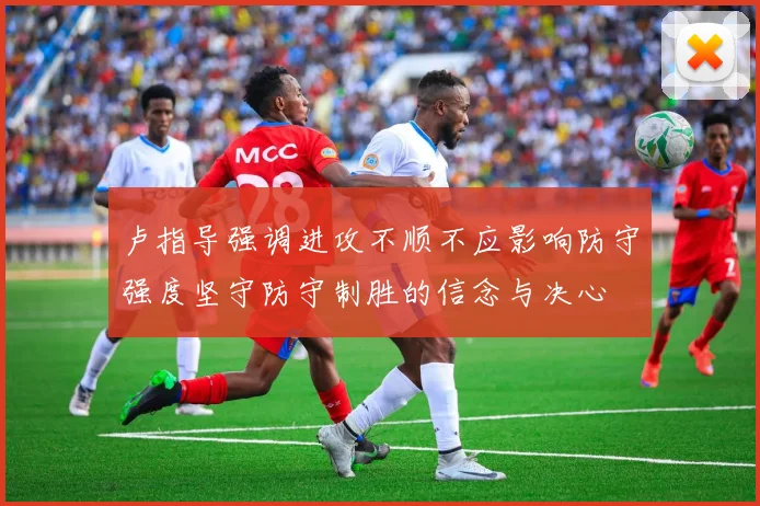 卢指导强调进攻不顺不应影响防守强度坚守防守制胜的信念与决心