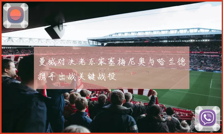 曼城对决老东家塞梅尼奥与哈兰德携手出战关键战役