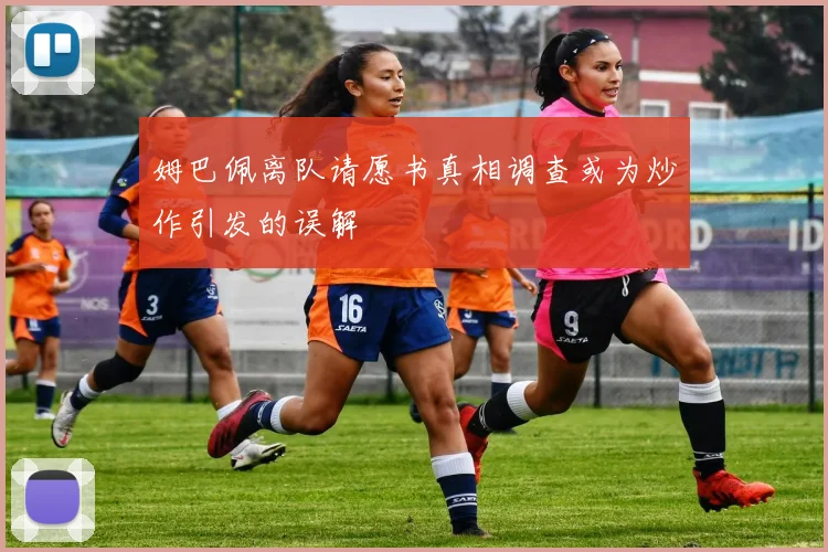 姆巴佩离队请愿书真相调查或为炒作引发的误解